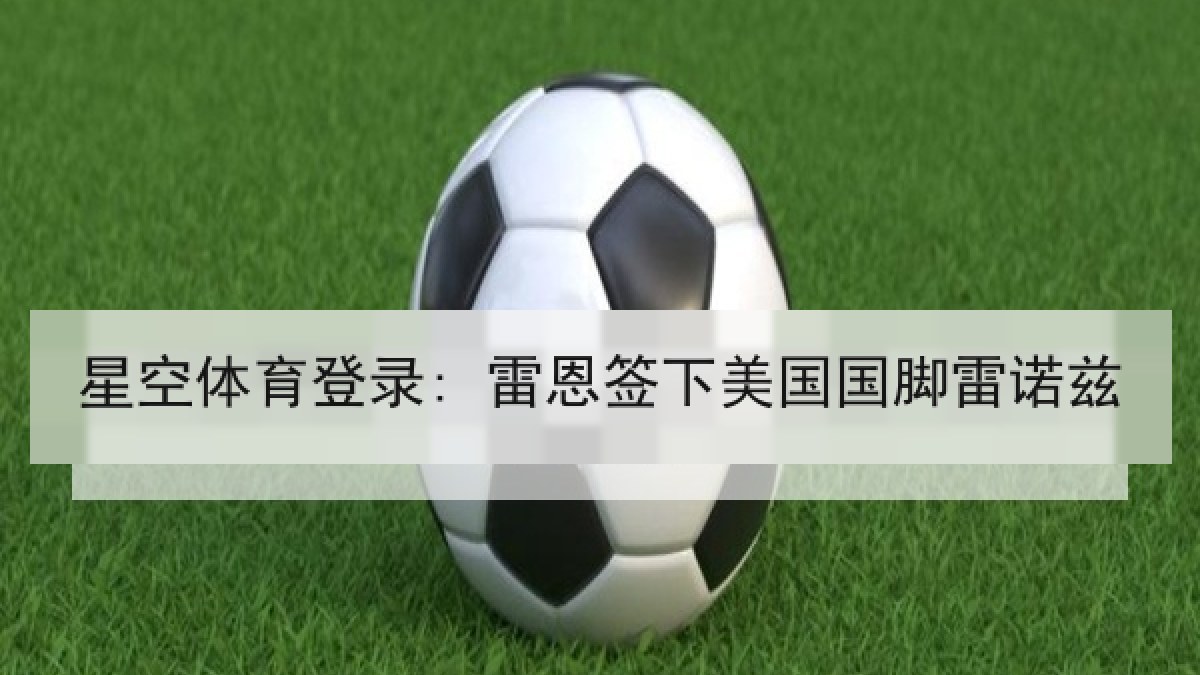 星空体育登录: 雷恩签下美国国脚雷诺兹 星空体育登录: 雷恩签下美国国脚雷诺兹