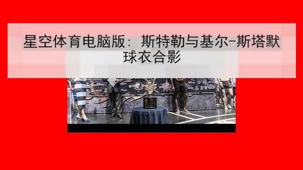 星空体育电脑版: 斯特勒与基尔-斯塔默球衣合影 星空体育电脑版: 斯特勒与基尔-斯塔默球衣合影