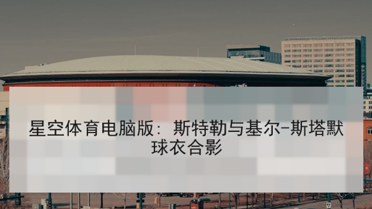 星空体育电脑版: 斯特勒与基尔-斯塔默球衣合影 星空体育电脑版: 斯特勒与基尔-斯塔默球衣合影