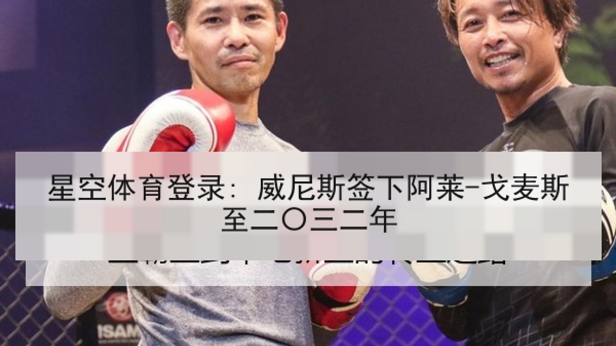 星空体育登录: 威尼斯签下阿莱-戈麦斯至二〇三二年 星空体育登录: 威尼斯签下阿莱-戈麦斯至二〇三二年